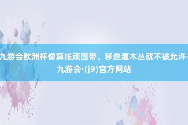 九游会欧洲杯像算帐顽固带、移走灌木丛就不被允许-九游会·(j9)官方网站