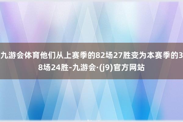 九游会体育他们从上赛季的82场27胜变为本赛季的38场24胜-九游会·(j9)官方网站