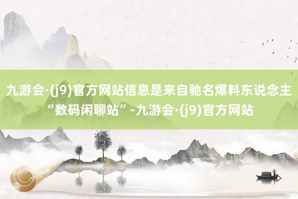 九游会·(j9)官方网站信息是来自驰名爆料东说念主“数码闲聊站”-九游会·(j9)官方网站