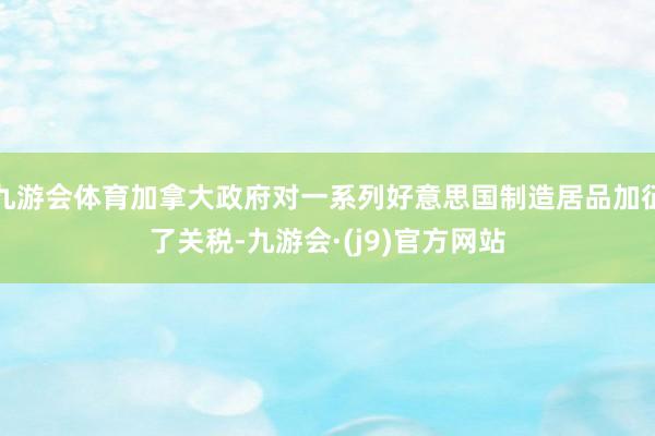 九游会体育加拿大政府对一系列好意思国制造居品加征了关税-九游会·(j9)官方网站