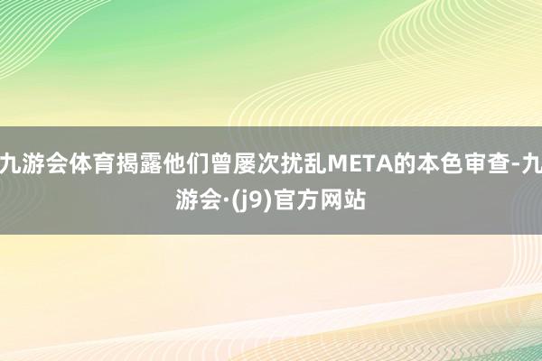 九游会体育揭露他们曾屡次扰乱META的本色审查-九游会·(j9)官方网站