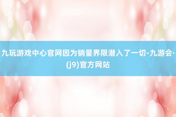 九玩游戏中心官网因为销量界限潜入了一切-九游会·(j9)官方网站