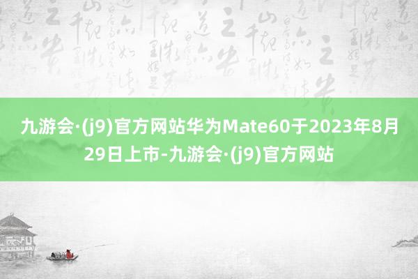 九游会·(j9)官方网站华为Mate60于2023年8月29日上市-九游会·(j9)官方网站