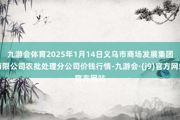 九游会体育2025年1月14日义乌市商场发展集团有限公司农批处理分公司价钱行情-九游会·(j9)官方网站