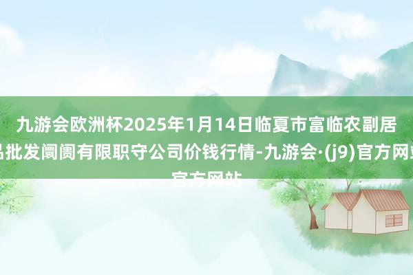 九游会欧洲杯2025年1月14日临夏市富临农副居品批发阛阓有限职守公司价钱行情-九游会·(j9)官方网站