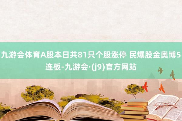 九游会体育A股本日共81只个股涨停 民爆股金奥博5连板-九游会·(j9)官方网站