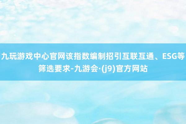 九玩游戏中心官网该指数编制招引互联互通、ESG等筛选要求-九游会·(j9)官方网站