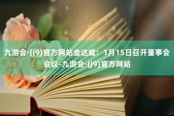 九游会·(j9)官方网站金达威：1月15日召开董事会会议-九游会·(j9)官方网站