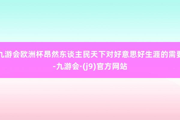 九游会欧洲杯昂然东谈主民天下对好意思好生涯的需要-九游会·(j9)官方网站