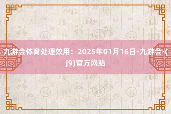 九游会体育处理效用：2025年01月16日-九游会·(j9)官方网站