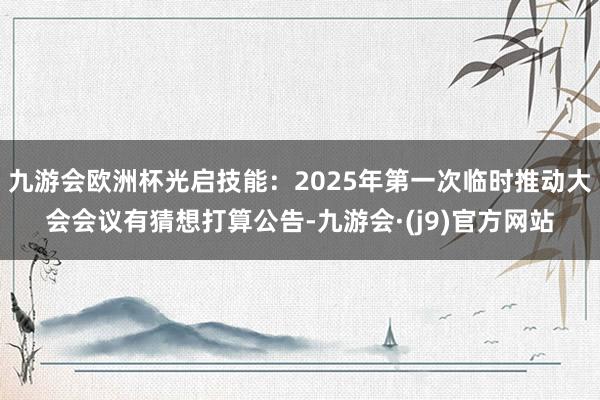 九游会欧洲杯光启技能：2025年第一次临时推动大会会议有猜想打算公告-九游会·(j9)官方网站