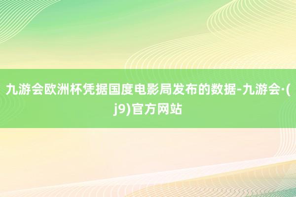 九游会欧洲杯凭据国度电影局发布的数据-九游会·(j9)官方网站