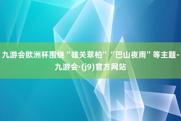 九游会欧洲杯围绕“雄关翠柏”“巴山夜雨”等主题-九游会·(j9)官方网站