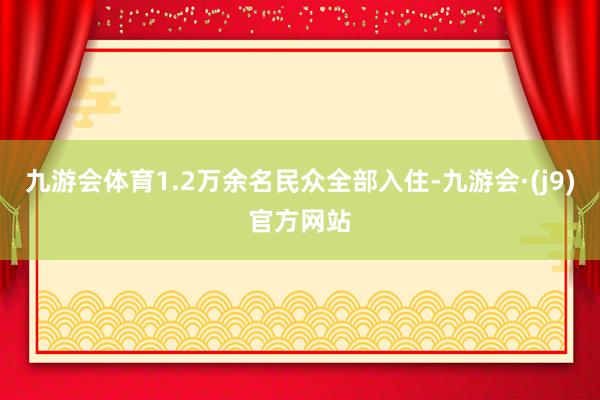 九游会体育1.2万余名民众全部入住-九游会·(j9)官方网站