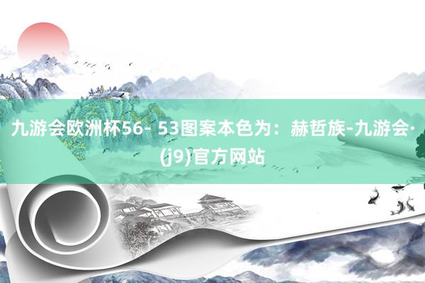 九游会欧洲杯56- 53图案本色为：赫哲族-九游会·(j9)官方网站