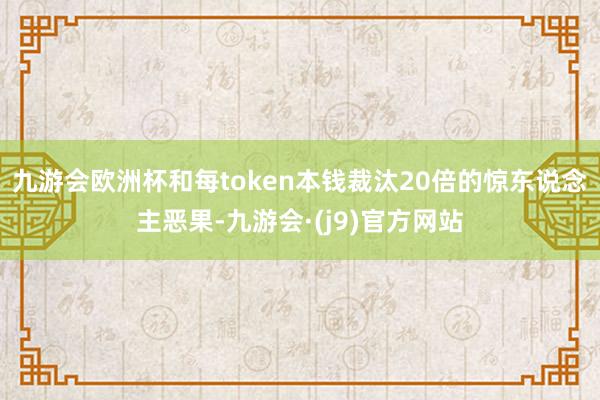 九游会欧洲杯和每token本钱裁汰20倍的惊东说念主恶果-九游会·(j9)官方网站