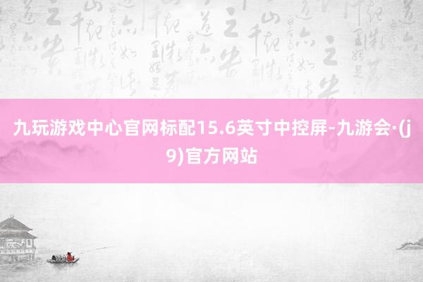 九玩游戏中心官网标配15.6英寸中控屏-九游会·(j9)官方网站