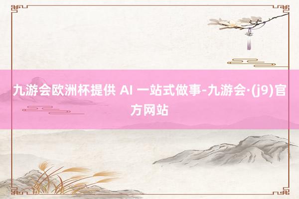 九游会欧洲杯提供 AI 一站式做事-九游会·(j9)官方网站